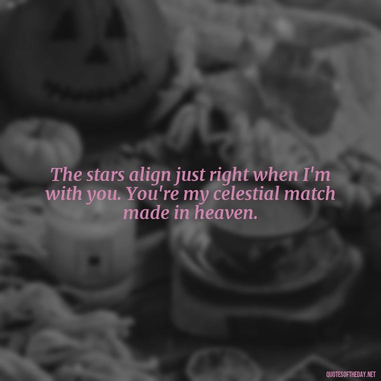 The stars align just right when I'm with you. You're my celestial match made in heaven. - I Love You To The Moon And Back Quote