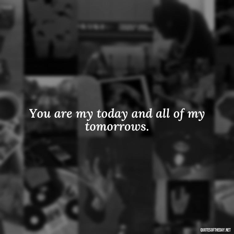 You are my today and all of my tomorrows. - Quotes For Your Girlfriend Love