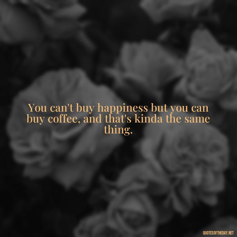 You can't buy happiness but you can buy coffee, and that's kinda the same thing. - Love And Need Quotes