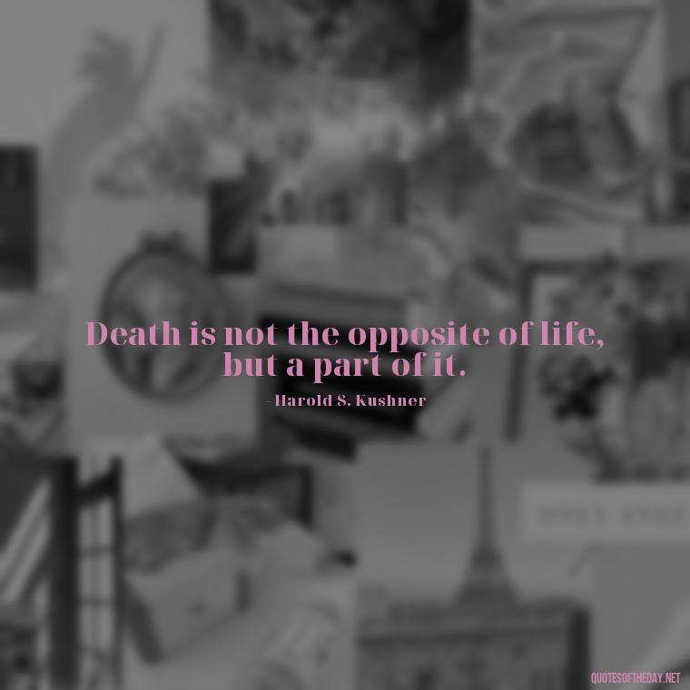 Death is not the opposite of life, but a part of it. - Beautiful Quotes About Death Of A Loved One