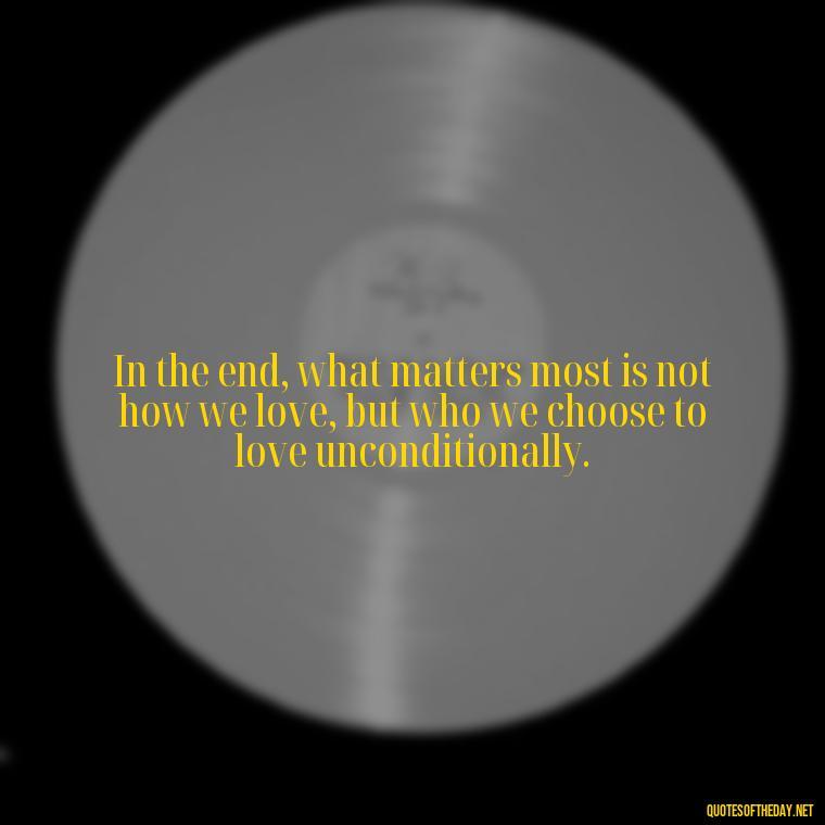 In the end, what matters most is not how we love, but who we choose to love unconditionally. - My Best Friend My Lover Quotes