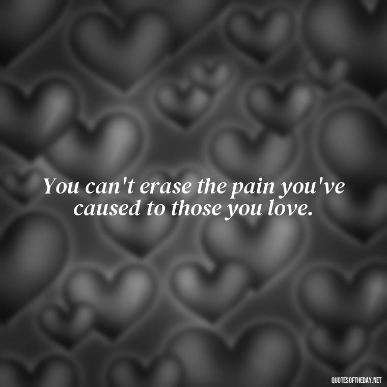 You can't erase the pain you've caused to those you love. - Quotes About Hurting The Ones You Love