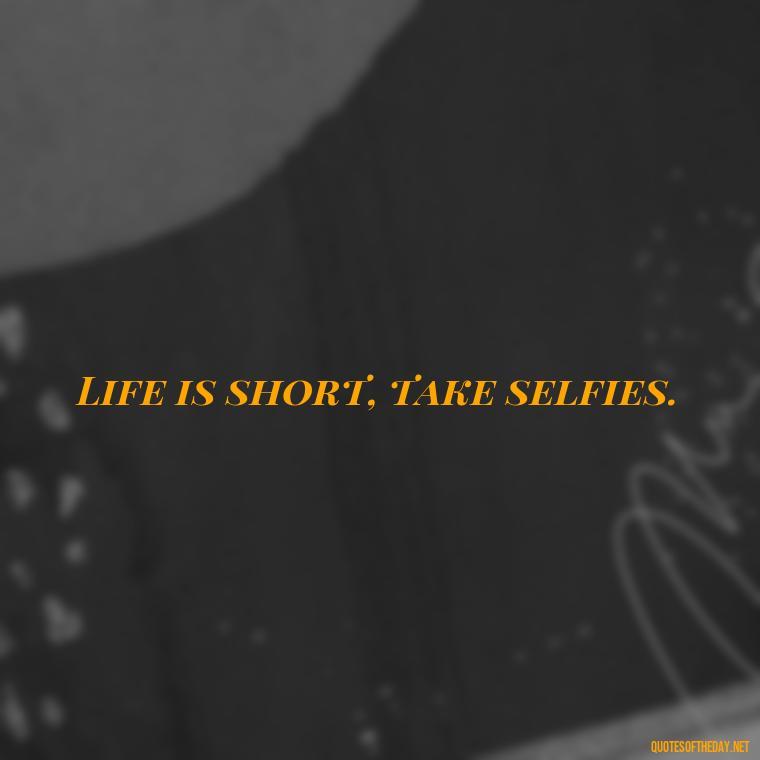 Life is short, take selfies. - Short Selfie Quotes