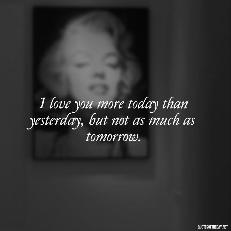 I love you more today than yesterday, but not as much as tomorrow. - Love For My Man Quotes