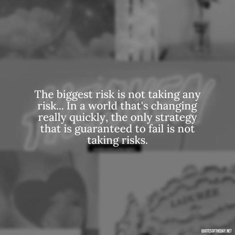 The biggest risk is not taking any risk... In a world that's changing really quickly, the only strategy that is guaranteed to fail is not taking risks. - Queen Quotes Short