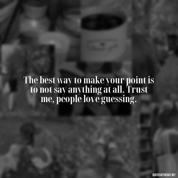 The best way to make your point is to not say anything at all. Trust me, people love guessing. - Sarcastic Short Rude Quotes