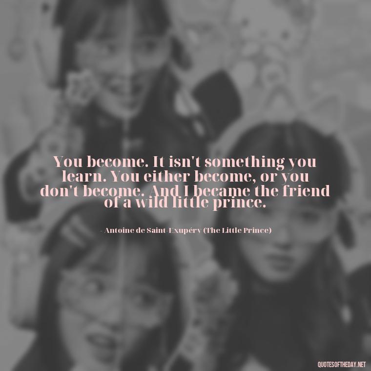 You become. It isn't something you learn. You either become, or you don't become. And I became the friend of a wild little prince. - Love Quotes Little Prince