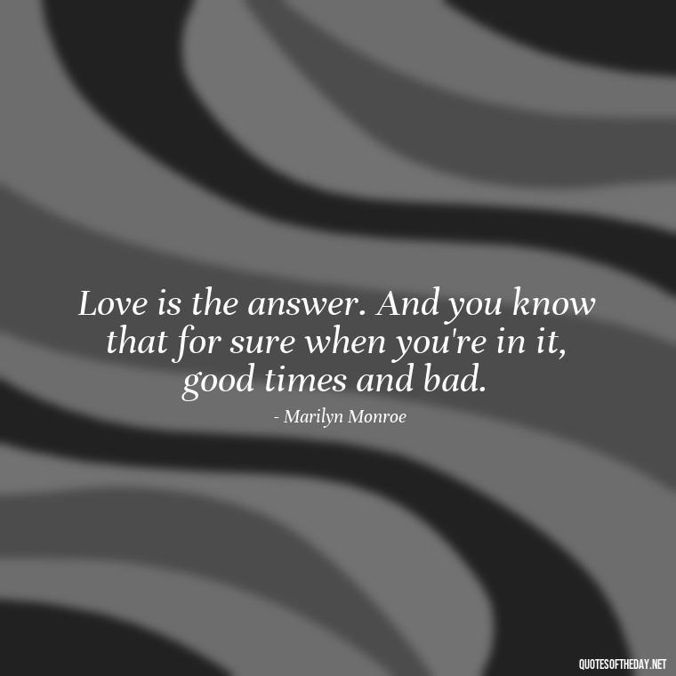 Love is the answer. And you know that for sure when you're in it, good times and bad. - King Queen Quotes Love