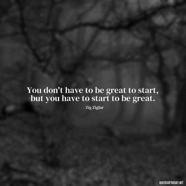 You don't have to be great to start, but you have to start to be great. - Country Quotes Short