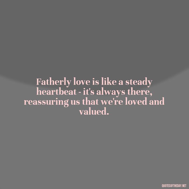 Fatherly love is like a steady heartbeat - it's always there, reassuring us that we're loved and valued. - Quotes About Fatherly Love