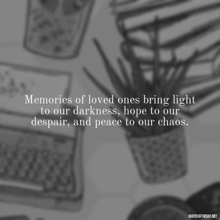 Memories of loved ones bring light to our darkness, hope to our despair, and peace to our chaos. - Quotes About Memories Of Loved Ones