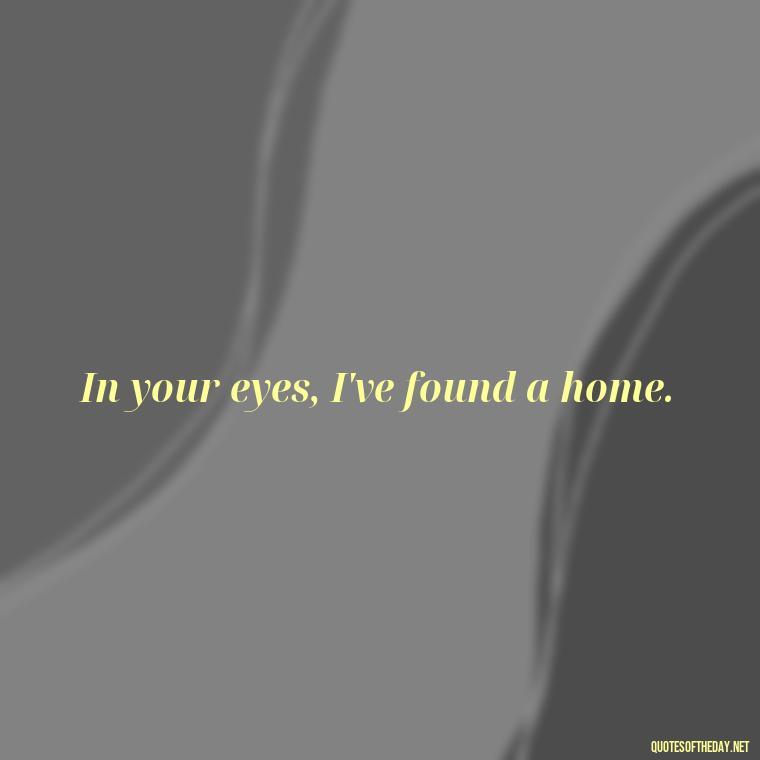 In your eyes, I've found a home. - Nice Love Quotes For Him