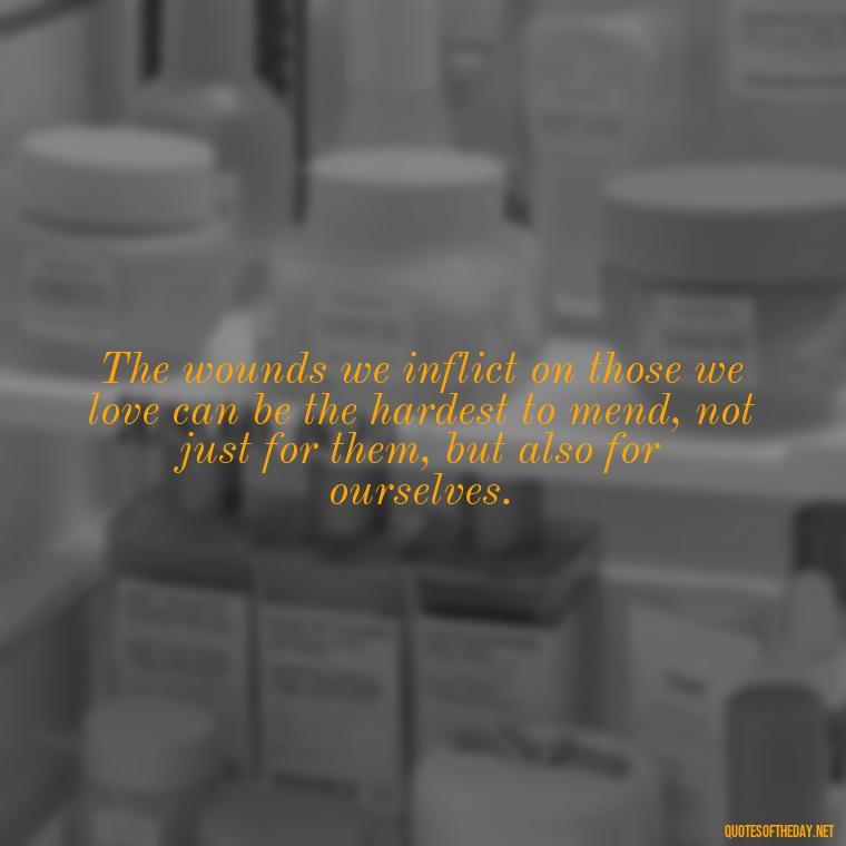 The wounds we inflict on those we love can be the hardest to mend, not just for them, but also for ourselves. - Quotes About Hurting The Ones You Love