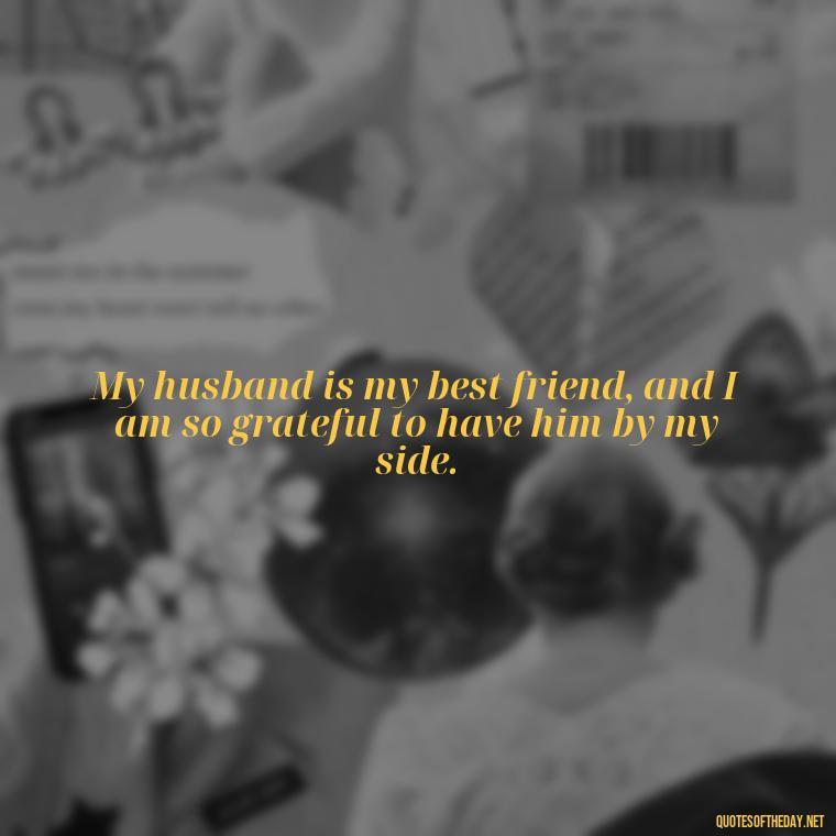 My husband is my best friend, and I am so grateful to have him by my side. - Quotes About I Love My Husband