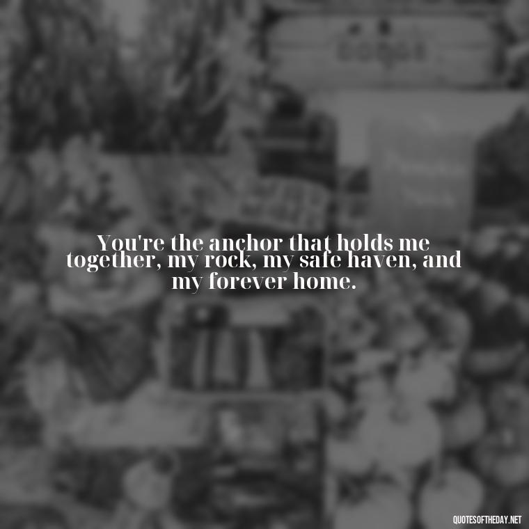 You're the anchor that holds me together, my rock, my safe haven, and my forever home. - Love Quotes For The Man You Love