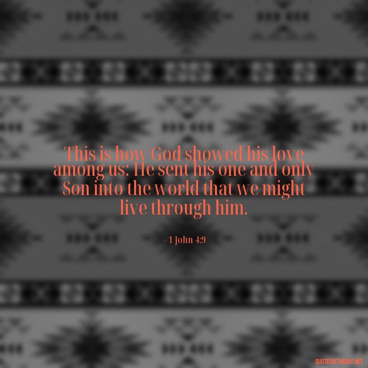 This is how God showed his love among us: He sent his one and only Son into the world that we might live through him. - Bible Quotes About God'S Love For Us