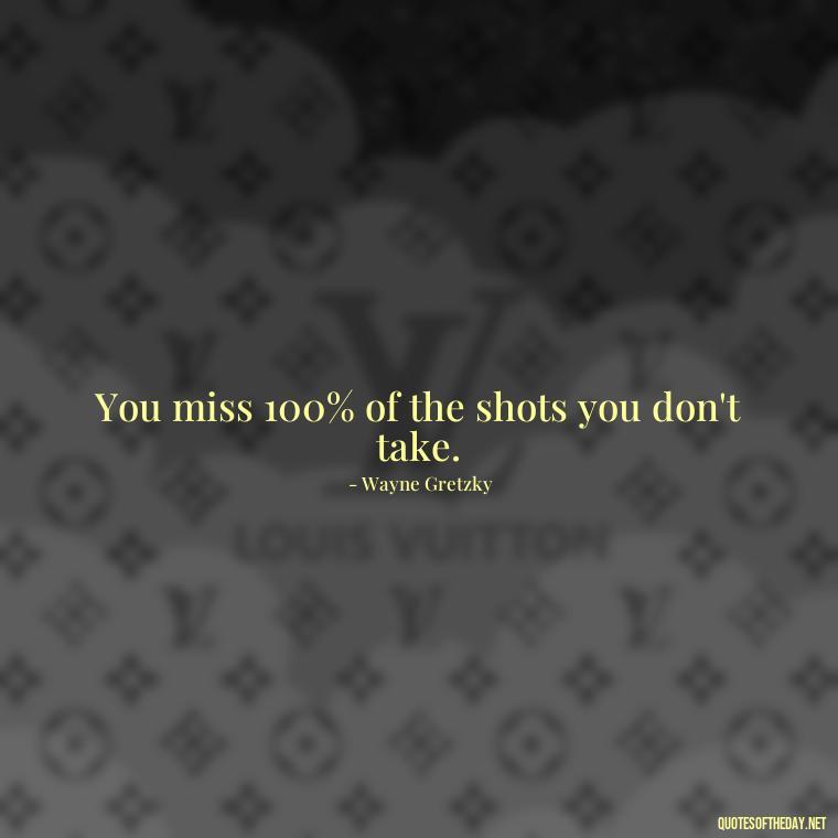 You miss 100% of the shots you don't take. - Quotes Short But Meaningful