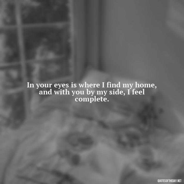 In your eyes is where I find my home, and with you by my side, I feel complete. - Love You And Miss You Quotes