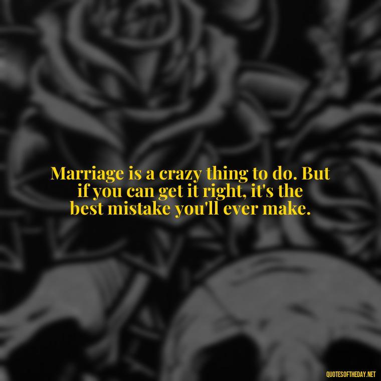 Marriage is a crazy thing to do. But if you can get it right, it's the best mistake you'll ever make. - Love Is A Mistake Quotes