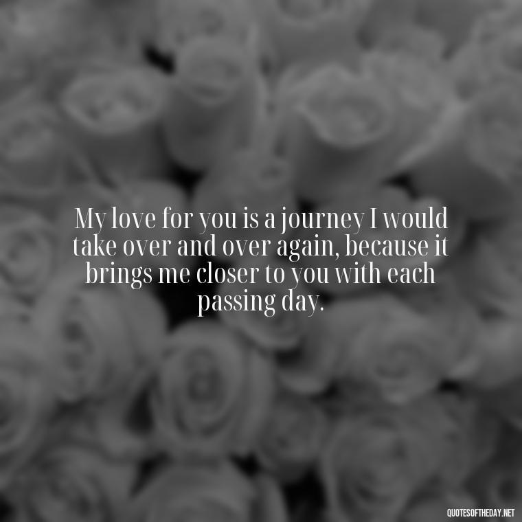 My love for you is a journey I would take over and over again, because it brings me closer to you with each passing day. - Love Quotes For My Girlfriend