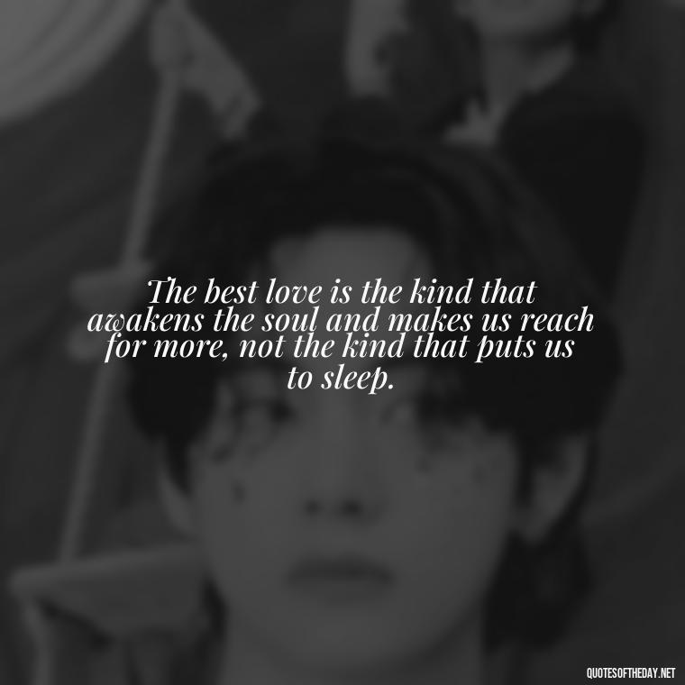 The best love is the kind that awakens the soul and makes us reach for more, not the kind that puts us to sleep. - Love And Rejection Quotes