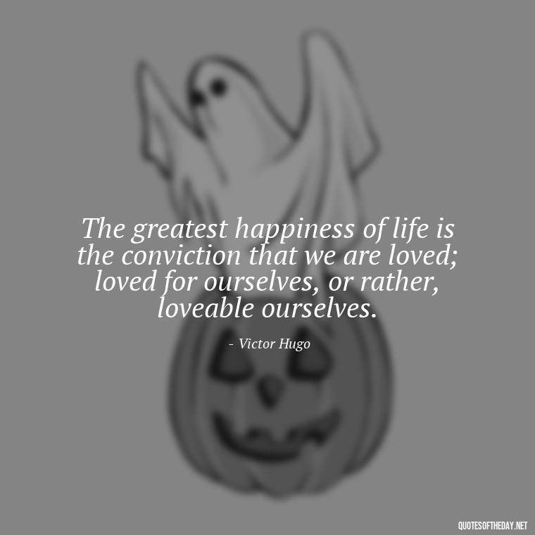 The greatest happiness of life is the conviction that we are loved; loved for ourselves, or rather, loveable ourselves. - Love Me Out Loud Quotes