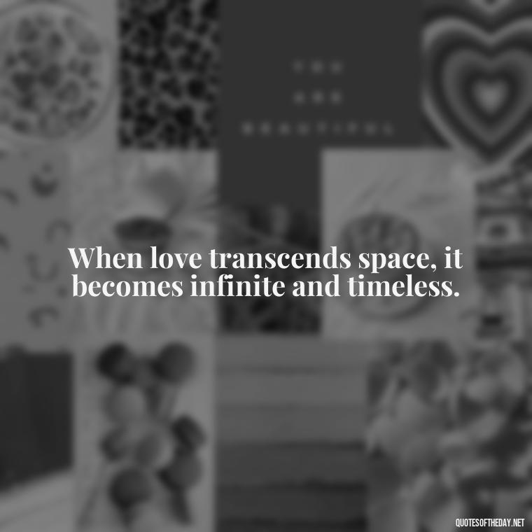 When love transcends space, it becomes infinite and timeless. - Love Someone From A Distance Quotes