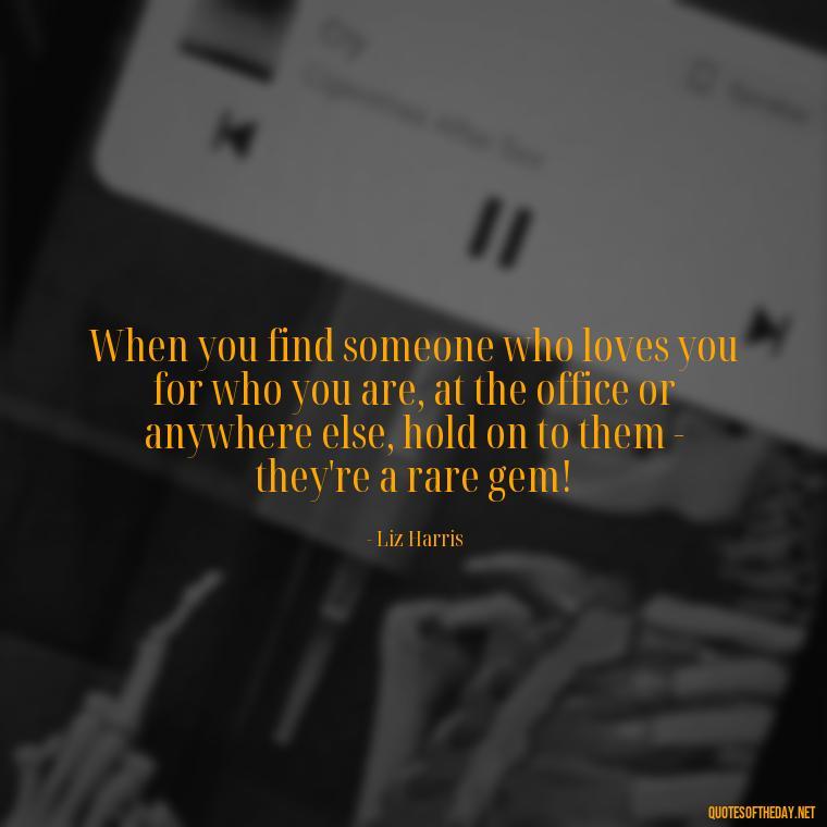 When you find someone who loves you for who you are, at the office or anywhere else, hold on to them - they're a rare gem! - Love Office Quotes