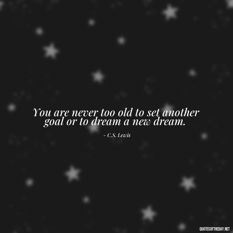 You are never too old to set another goal or to dream a new dream. - Quotes About Love And Support