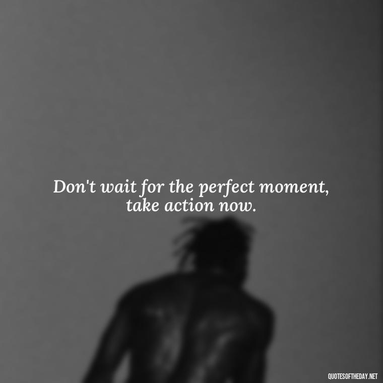 Don't wait for the perfect moment, take action now. - Quotes Short But Meaningful