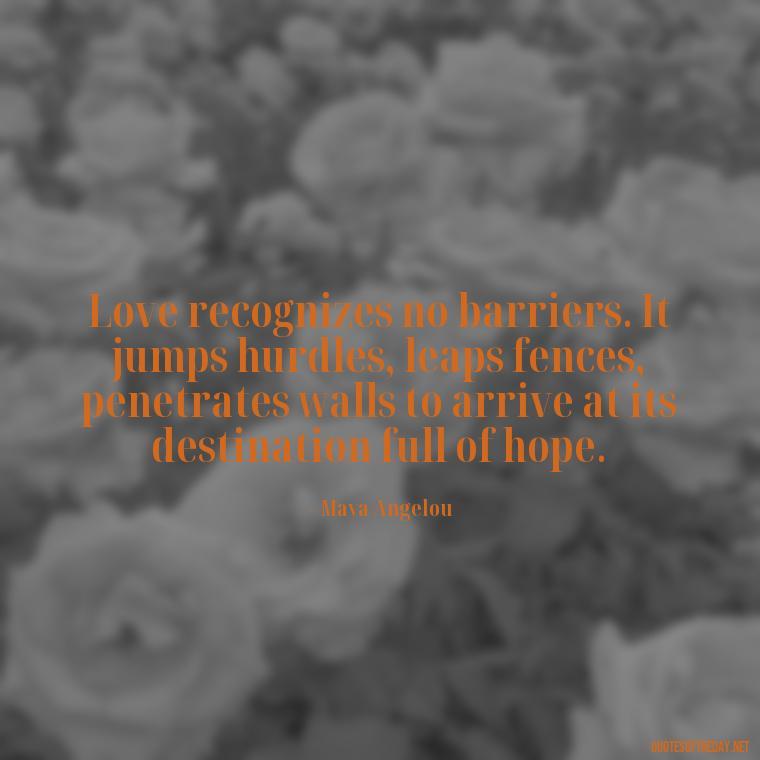 Love recognizes no barriers. It jumps hurdles, leaps fences, penetrates walls to arrive at its destination full of hope. - Intense Quotes On Love