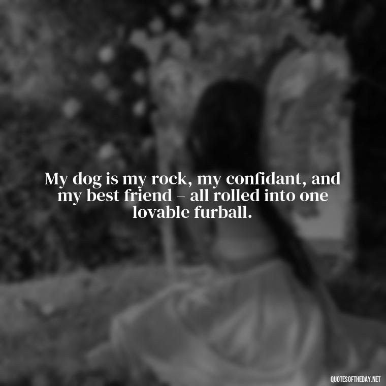 My dog is my rock, my confidant, and my best friend – all rolled into one lovable furball. - Love For My Dog Quotes