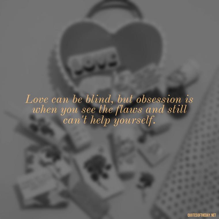 Love can be blind, but obsession is when you see the flaws and still can't help yourself. - Obsession And Love Quotes