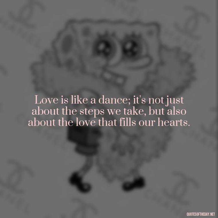 Love is like a dance; it's not just about the steps we take, but also about the love that fills our hearts. - Love Dance Quotes