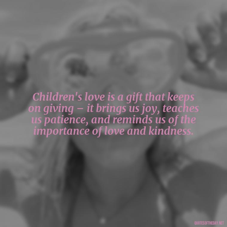 Children's love is a gift that keeps on giving – it brings us joy, teaches us patience, and reminds us of the importance of love and kindness. - Quotes About Children Love