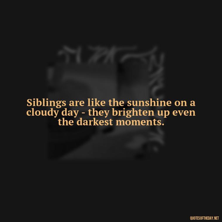 Siblings are like the sunshine on a cloudy day - they brighten up even the darkest moments. - I Love My Sibling Quotes