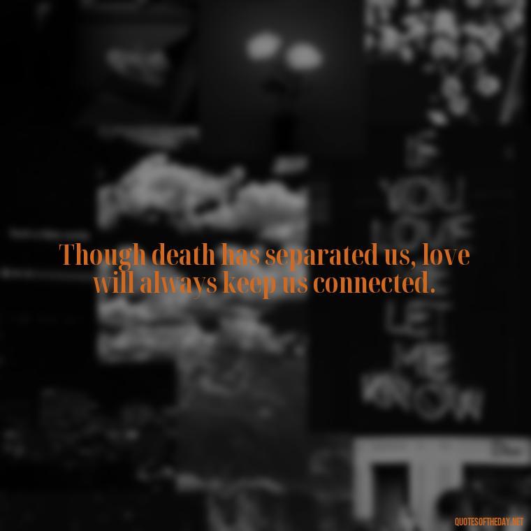 Though death has separated us, love will always keep us connected. - Inspirational Quotes On Death Of Loved One