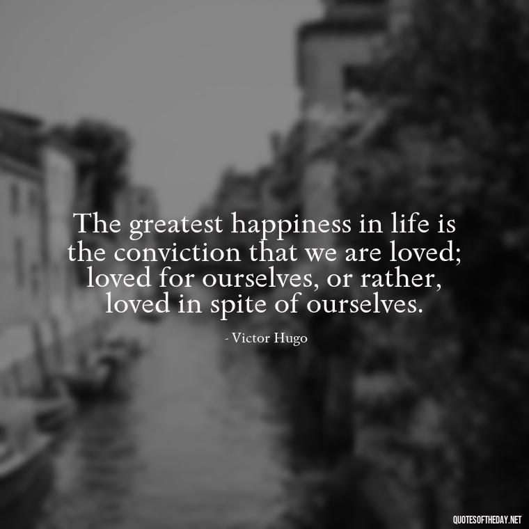 The greatest happiness in life is the conviction that we are loved; loved for ourselves, or rather, loved in spite of ourselves. - Lust For Love Quotes