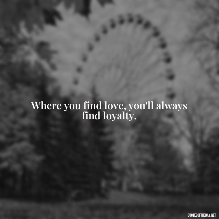 Where you find love, you'll always find loyalty. - Love New Relationship Quotes