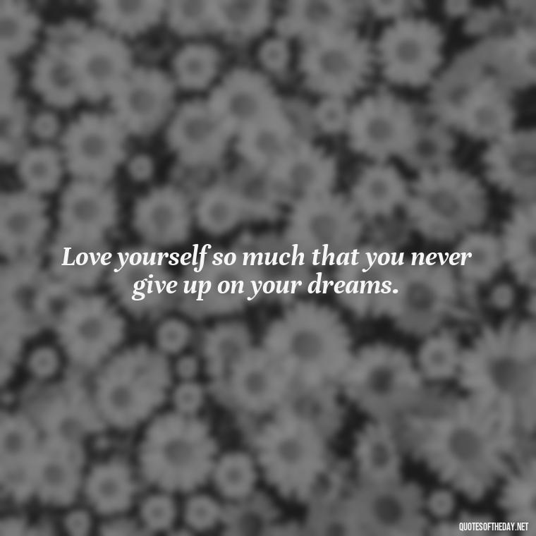 Love yourself so much that you never give up on your dreams. - How To Love Yourself Quotes