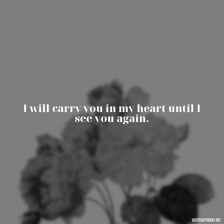 I will carry you in my heart until I see you again. - Missing A Loved One That Passed Away Quotes