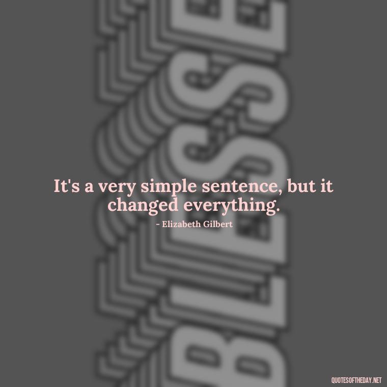 It's a very simple sentence, but it changed everything. - Eat Pray Love Movie Quotes