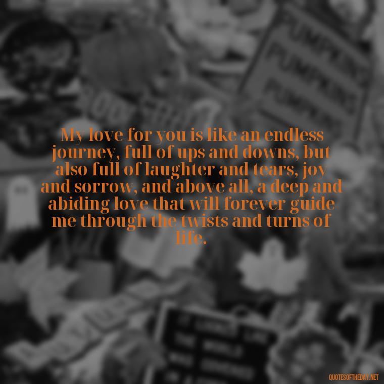 My love for you is like an endless journey, full of ups and downs, but also full of laughter and tears, joy and sorrow, and above all, a deep and abiding love that will forever guide me through the twists and turns of life. - My Love Towards You Quotes