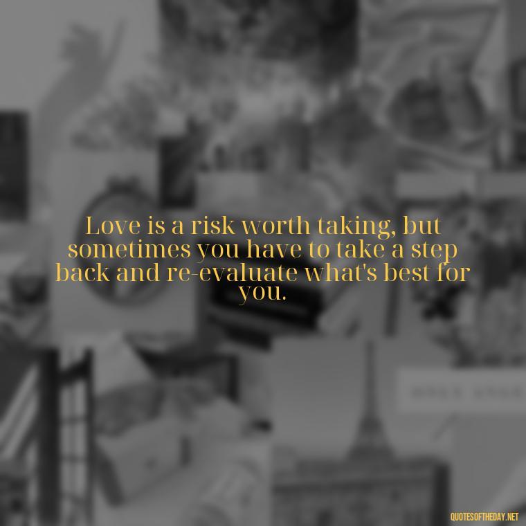 Love is a risk worth taking, but sometimes you have to take a step back and re-evaluate what's best for you. - Love Walking Away Quotes