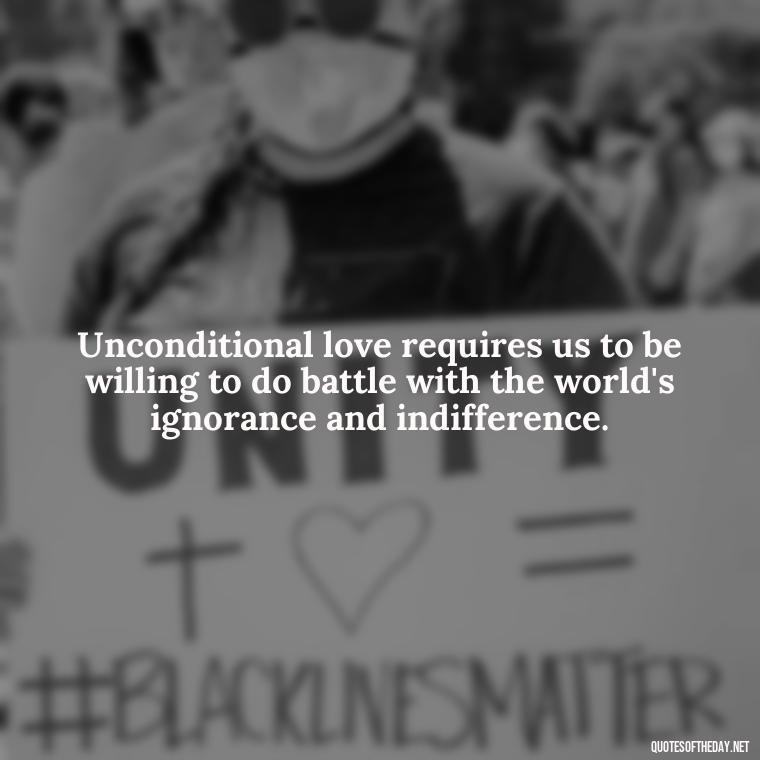 Unconditional love requires us to be willing to do battle with the world's ignorance and indifference. - Love Unconditional Quotes