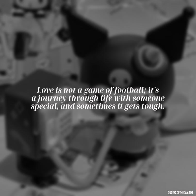 Love is not a game of football; it's a journey through life with someone special, and sometimes it gets tough. - Football And Love Quotes