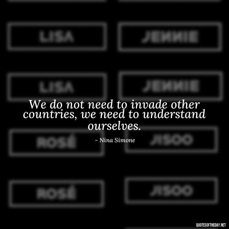 We do not need to invade other countries, we need to understand ourselves. - Feminist Short Quotes