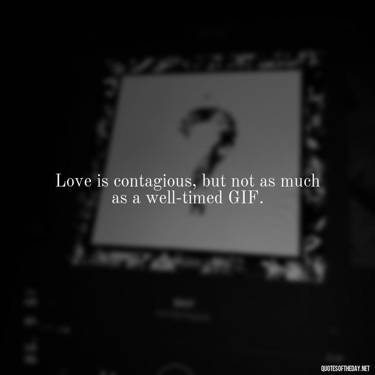 Love is contagious, but not as much as a well-timed GIF. - Gif Love Quotes