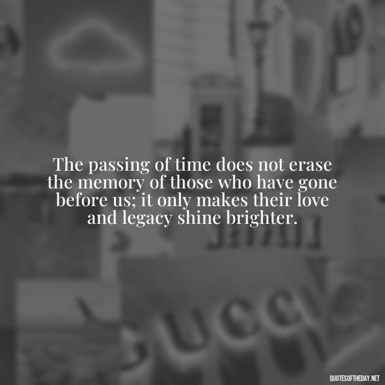 The passing of time does not erase the memory of those who have gone before us; it only makes their love and legacy shine brighter. - Quotes About Loved Ones Who Passed