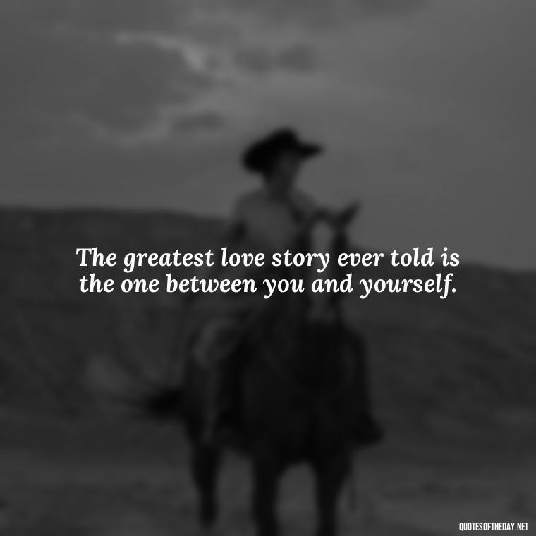 The greatest love story ever told is the one between you and yourself. - Quotes About Love And Struggle